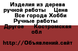 Изделия из дерева ручной работы  › Цена ­ 1 - Все города Хобби. Ручные работы » Другое   . Костромская обл.